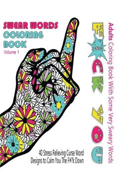 Swear Word Coloring Book: Adults Coloring Book With Some Very Sweary Words: 41 Stress Relieving Curse Word Designs To Calm You The F**k Down - Swear Words Coloring Books