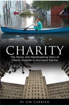 Charity: The Heroic and Heartbreaking Story of Charity Hospital in Hurricane Katrina - Jim Carrier
