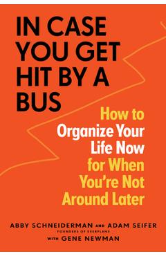 In Case You Get Hit by a Bus: How to Organize Your Life Now for When You\'re Not Around Later - Abby Schneiderman