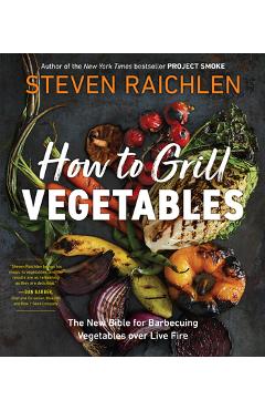 How to Grill Vegetables: The New Bible for Barbecuing Vegetables Over Live Fire - Steven Raichlen