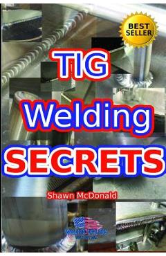 Tig Welding Secrets: An In-Depth Look At Making Aesthetically Pleasing TIG Welds - Shawn J. Mcdonald