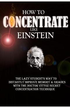 How To Concentrate Like Einstein: The Lazy Student\'s Way to Instantly Improve Memory & Grades with the Doctor Vittoz Secret Concentration Technique. - Remy Roulier