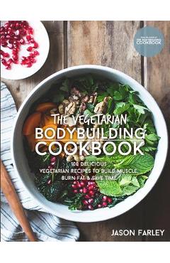 The Vegetarian Bodybuilding Cookbook: 100 Delicious Vegetarian Recipes To Build Muscle, Burn Fat & Save Time - Jason Farley