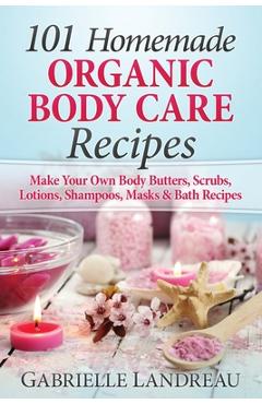 Organic Body Care: 101 Homemade Beauty Products Recipes-Make Your Own Body Butters, Body Scrubs, Lotions, Shampoos, Masks And Bath Recipe - Gabrielle Landreau