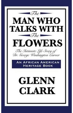 The Man Who Talks with the Flowers: The Intimate Life Story of Dr. George Washington Carver - Glenn Clark