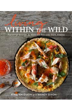 Living Within the Wild: Personal Stories & Beloved Recipes from Alaska - Kirsten Dixon