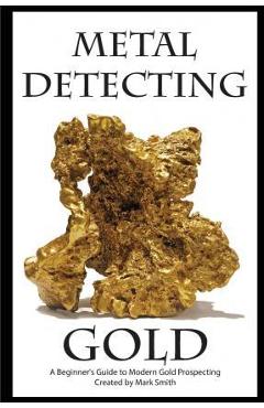 Metal Detecting Gold: A Beginner\'s Guide to Modern Gold Prospecting - Mark D. Smith