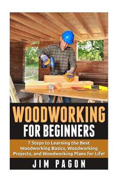 Woodworking for Beginners: 7 Steps to Learning the Very Best Woodworking Basics, Woodworking Projects, and Woodworking Plans! - Jim Pagon