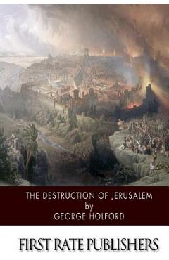The Destruction of Jerusalem: An Absolute and Irresistible Proof of the Divine Origin of Christianity - George Holford