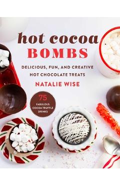 Hot Cocoa Bombs: Delicious, Fun, and Creative Hot Chocolate Treats - Natalie Wise