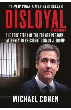 Disloyal: A Memoir: The True Story of the Former Personal Attorney to President Donald J. Trump - Michael Cohen