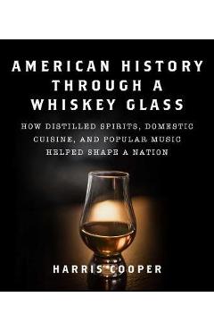 American History Through a Whiskey Glass: How Distilled Spirits, Domestic Cuisine, and Popular Music Helped Shape a Nation - Harris Cooper