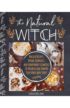 The Natural Witch's Cookbook: 100 Magical, Healing Recipes & Herbal Remedies to Nourish Body, Mind & Spirit - Lisanna Wallance