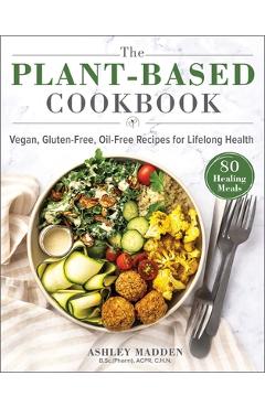 The Plant-Based Cookbook: Vegan, Gluten-Free, Oil-Free Recipes for Lifelong Health - Ashley Madden