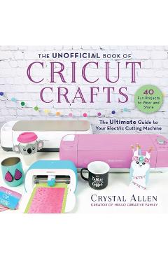 The Unofficial Book of Cricut Crafts: The Ultimate Guide to Your Electric Cutting Machine - Crystal Allen