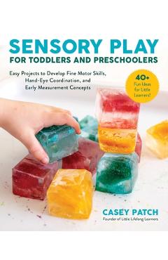 Sensory Play for Toddlers and Preschoolers: Easy Projects to Develop Fine Motor Skills, Hand-Eye Coordination, and Early Measurement Concepts - Casey Patch