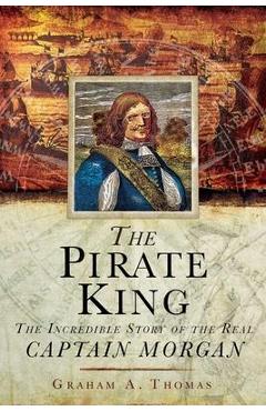 The Pirate King: The Incredible Story of the Real Captain Morgan - Graham A. Thomas