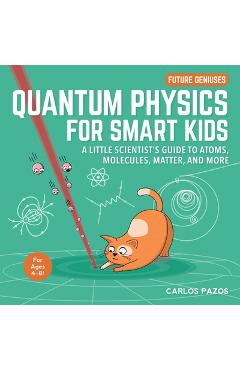 Quantum Physics for Smart Kids, 4: A Little Scientist\'s Guide to Atoms, Molecules, Matter, and More - Carlos Pazos