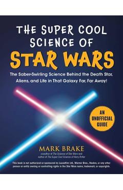 The Super Cool Science of Star Wars: The Saber-Swirling Science Behind the Death Star, Aliens, and Life in That Galaxy Far, Far Away! - Mark Brake