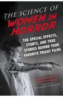 The Science of Women in Horror: The Special Effects, Stunts, and True Stories Behind Your Favorite Fright Films - Meg Hafdahl