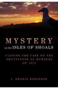 Mystery on the Isles of Shoals: Closing the Case on the Smuttynose Ax Murders of 1873 - J. Dennis Robinson