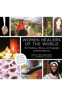 Women Healers of the World: The Traditions, History, and Geography of Herbal Medicine - Holly Bellebuono