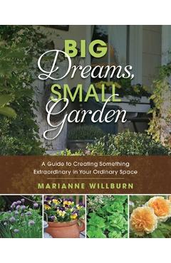 Big Dreams, Small Garden: A Guide to Creating Something Extraordinary in Your Ordinary Space - Marianne Willburn