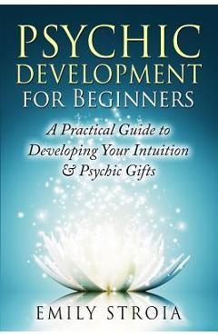 Psychic Development for Beginners: A Practical Guide to Developing Your Intuition & Psychic Gifts - Emily Stroia
