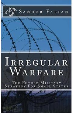 Irregular Warfare The Future Military Strategy For Small States - Sandor Fabian