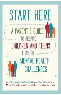 Start Here: A Parent\'s Guide to Helping Children and Teens Through Mental Health Challenges - Pier Bryden M. D.