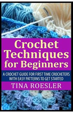 Crochet Techniques for Beginners: A Crochet Guide For First Time Crocheters with Easy Patterns to get Started - Tina Roesler