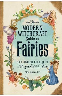 The Modern Witchcraft Guide to Fairies: Your Complete Guide to the Magick of the Fae - Skye Alexander