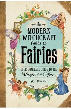 The Modern Witchcraft Guide to Fairies: Your Complete Guide to the Magick of the Fae - Skye Alexander