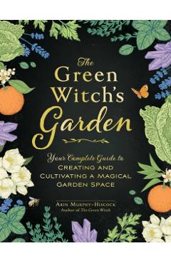The Green Witch's Garden: Your Complete Guide to Creating and Cultivating a Magical Garden Space - Arin Murphy-hiscock