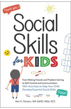 Social Skills for Kids: From Making Friends and Problem-Solving to Self-Control and Communication, 150+ Activities to Help Your Child Develop - Keri K. Powers