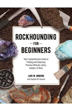 Rockhounding for Beginners: Your Comprehensive Guide to Finding and Collecting Precious Minerals, Gems, Geodes, & More - Lars W. Johnson