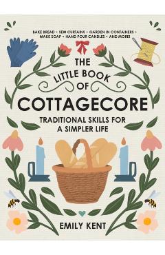 The Little Book of Cottagecore: Traditional Skills for a Simpler Life - Emily Kent