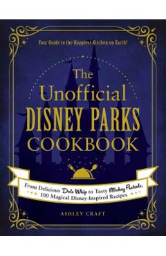 The Unofficial Disney Parks Cookbook: From Delicious Dole Whip to Tasty Mickey Pretzels, 100 Magical Disney-Inspired Recipes - Ashley Craft
