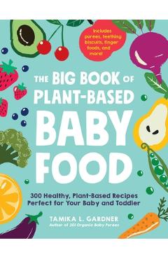 The Big Book of Plant-Based Baby Food: 300 Healthy, Plant-Based Recipes Perfect for Your Baby and Toddler - Tamika L. Gardner