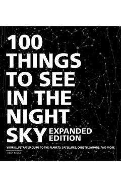 100 Things to See in the Night Sky, Expanded Edition: Your Illustrated Guide to the Planets, Satellites, Constellations, and More - Dean Regas