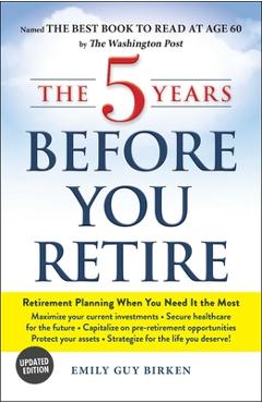 The 5 Years Before You Retire: Retirement Planning When You Need It the Most - Emily Guy Birken