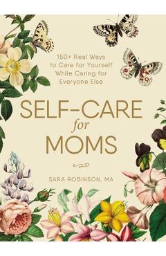 Self-Care for Moms: 150+ Real Ways to Care for Yourself While Caring for Everyone Else - Sara Robinson