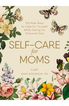 Self-Care for Moms: 150+ Real Ways to Care for Yourself While Caring for Everyone Else - Sara Robinson