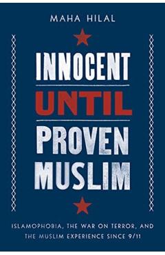 Innocent Until Proven Muslim: Islamophobia, the War on Terror, and the Muslim Experience Since 9/11 - Maha Hilal