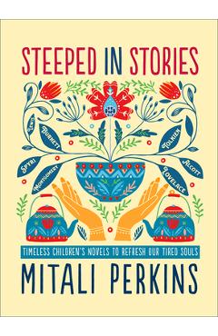 Steeped in Stories: Timeless Children\'s Novels to Refresh Our Tired Souls - Mitali Perkins