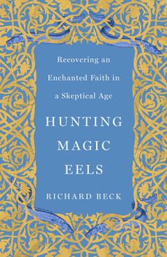 Hunting Magic Eels: Recovering an Enchanted Faith in a Skeptical Age - Richard Beck