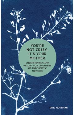 You\'re Not Crazy - It\'s Your Mother: Understanding and Healing for Daughters of Narcissistic Mothers - Danu Morrigan