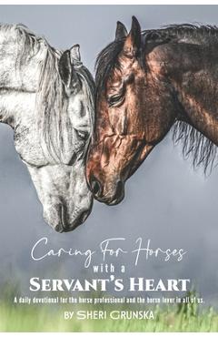 Caring for Horses with a Servant\'s Heart: A Daily Devotional for the horse professional & the horse lover in all of us - Sheri Grunska