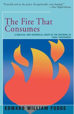 The Fire That Consumes: A Biblical and Historical Study of the Doctrine of the Final Punishment - Edward Fudge