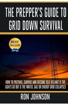The Prepper\'s Guide To Grid Down Survival: How To Prepare For & Survive A Gas, Water, Or Electricity Grid Collapse - Ron Johnson
